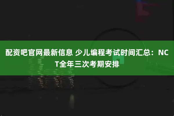配资吧官网最新信息 少儿编程考试时间汇总：NCT全年三次考期安排