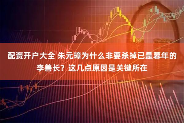 配资开户大全 朱元璋为什么非要杀掉已是暮年的李善长？这几点原因是关键所在