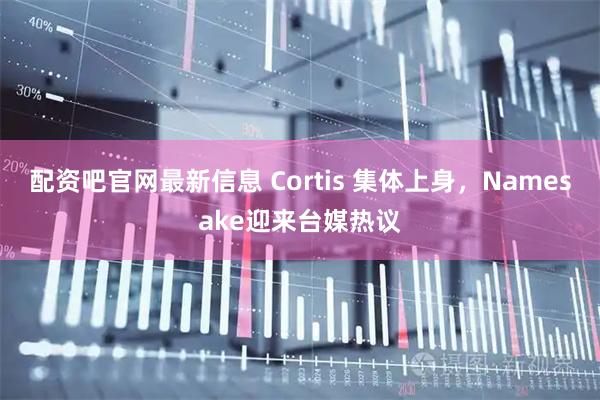 配资吧官网最新信息 Cortis 集体上身，Namesake迎来台媒热议