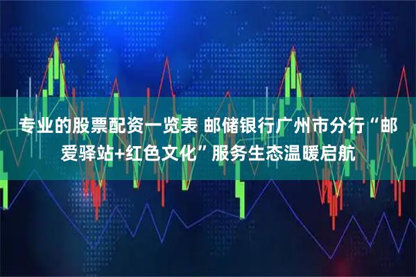 专业的股票配资一览表 邮储银行广州市分行“邮爱驿站+红色文化”服务生态温暖启航