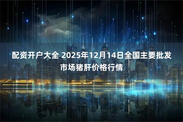 配资开户大全 2025年12月14日全国主要批发市场猪肝价格行情