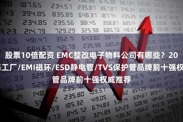 股票10倍配资 EMC整改电子物料公司有哪些？2025电感工厂/EMI磁环/ESD静电管/TVS保护管品牌前十强权威推荐