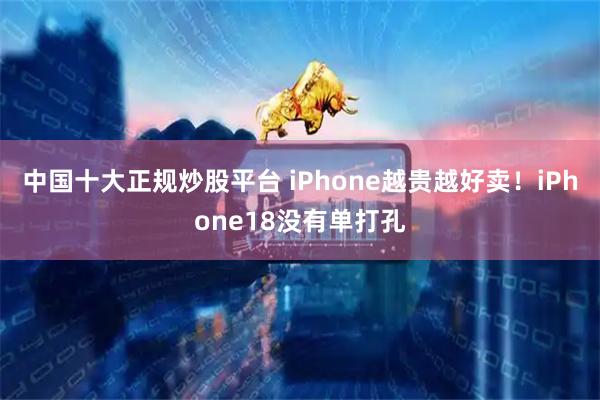 中国十大正规炒股平台 iPhone越贵越好卖！iPhone18没有单打孔