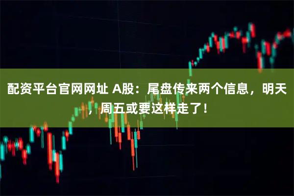配资平台官网网址 A股：尾盘传来两个信息，明天，周五或要这样走了！