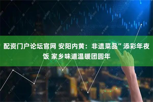 配资门户论坛官网 安阳内黄：非遗菜品”添彩年夜饭 家乡味道温暖团圆年