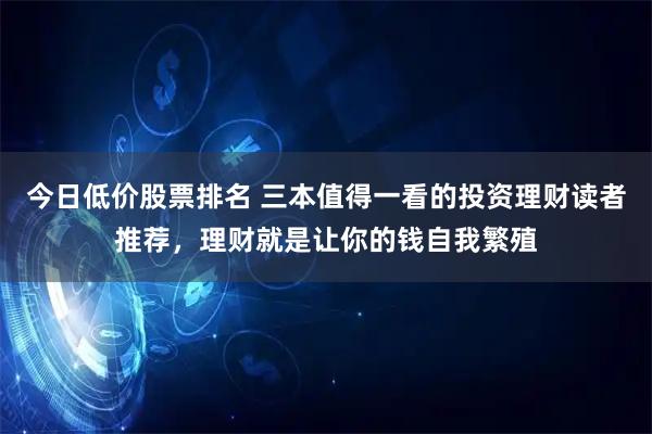 今日低价股票排名 三本值得一看的投资理财读者推荐，理财就是让你的钱自我繁殖