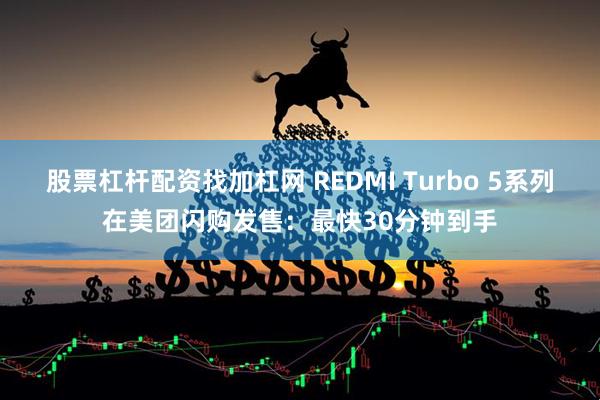 股票杠杆配资找加杠网 REDMI Turbo 5系列在美团闪购发售：最快30分钟到手