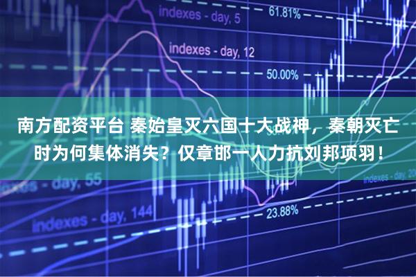 南方配资平台 秦始皇灭六国十大战神，秦朝灭亡时为何集体消失？仅章邯一人力抗刘邦项羽！