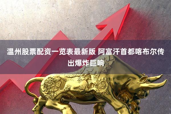 温州股票配资一览表最新版 阿富汗首都喀布尔传出爆炸巨响