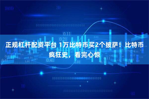正规杠杆配资平台 1万比特币买2个披萨！比特币疯狂史，看完心惊