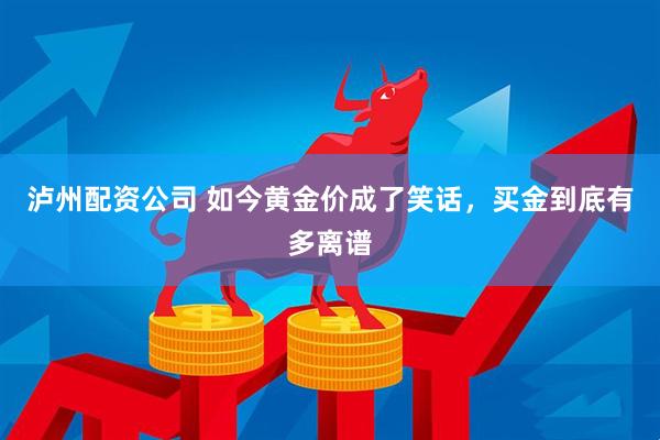 泸州配资公司 如今黄金价成了笑话，买金到底有多离谱