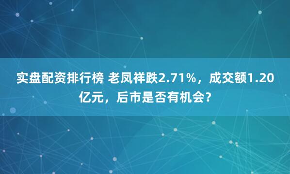 实盘配资排行榜 老凤祥跌2.71%，成交额1.20亿元，后市是否有机会？