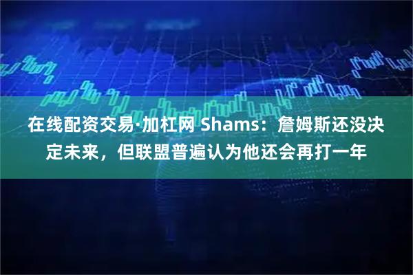在线配资交易·加杠网 Shams：詹姆斯还没决定未来，但联盟普遍认为他还会再打一年