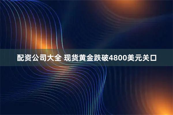 配资公司大全 现货黄金跌破4800美元关口