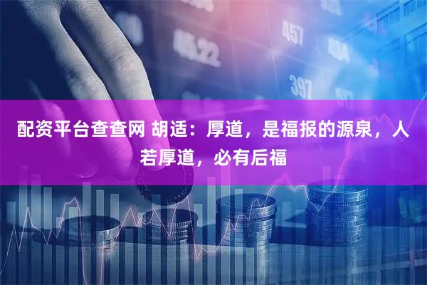 配资平台查查网 胡适：厚道，是福报的源泉，人若厚道，必有后福