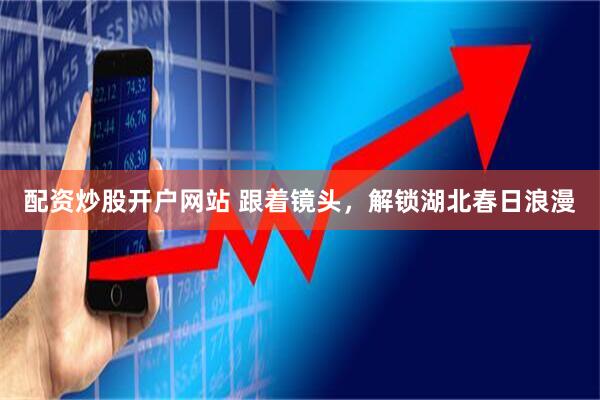 配资炒股开户网站 跟着镜头，解锁湖北春日浪漫