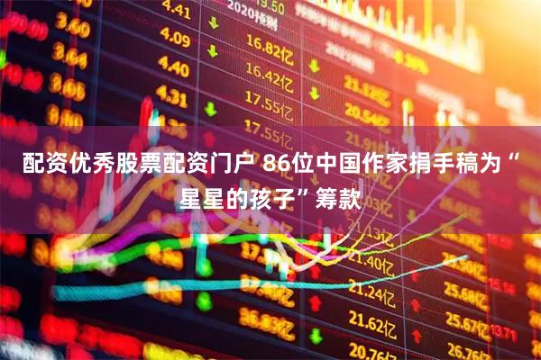 配资优秀股票配资门户 86位中国作家捐手稿为“星星的孩子”筹款